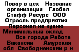 Повар в цех › Название организации ­ Глобал Стафф Ресурс, ООО › Отрасль предприятия ­ Персонал на кухню › Минимальный оклад ­ 43 000 - Все города Работа » Вакансии   . Амурская обл.,Свободненский р-н